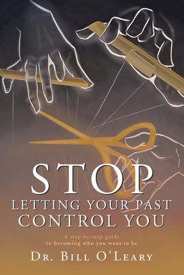 Stop Letting Your Past Control You: A step-by-step guide to becoming who you want to be - Bill O'leary
