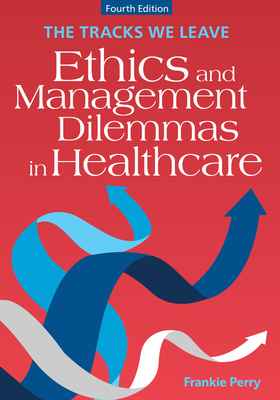 The Tracks We Leave: Ethics and Management Dilemmas in Healthcare, Fourth Edition - Frankie Perry
