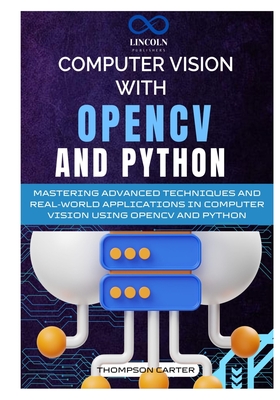 Computer Vision with OpenCV and Python: Mastering Advanced Techniques and Real-World Applications in Computer Vision Using OpenCV and Python - Thompson Carter