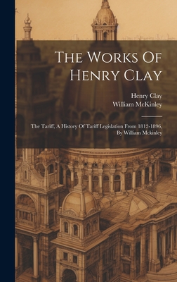 The Works Of Henry Clay: The Tariff, A History Of Tariff Legislation From 1812-1896, By William Mckinley - Henry Clay