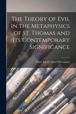 The Theory of Evil in the Metaphysics of St. Thomas and Its Contemporary Significance - Mary Edwin Sister 1922- Decoursey