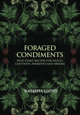Foraged Condiments: Wild Plant Recipes for Sauces, Chutneys, Ferments and Drinks - Natasha Lloyd