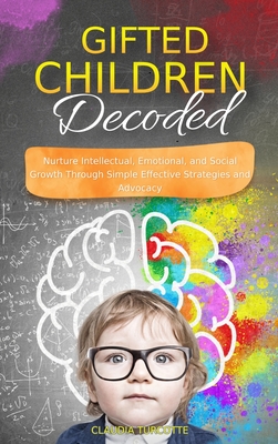 Gifted Children Decoded: Nurture Intellectual, Emotional, and Social Growth Through Simple Effective Strategies and Advocacy - Claudia Turcotte