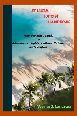 St Lucia Tourist Handbook: Your Paradise Guide to Adventures, Sights, Culture, Cuisine, and Comfort - Verona S. Landress
