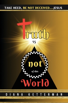 Truth is Not of This World: Take Heed, Be Not Deceived - Dianna Ketterman