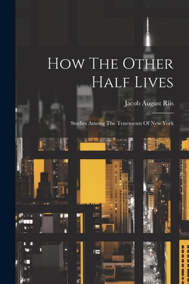 How The Other Half Lives: Studies Among The Tenements Of New York - Jacob August Riis