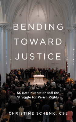 Bending Toward Justice: Sr. Kate Kuenstler and the Struggle for Parish Rights - Christine Schenk