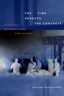 The Time beneath the Concrete: Palestine between Camp and Colony - Nasser Abourahme