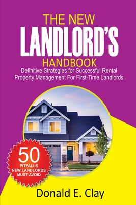The New Landlord's Handbook: Definitive Strategies for Successful Rental Property Management for first-time Landlords: Definitive Strategies for Su - Donald E. Clay