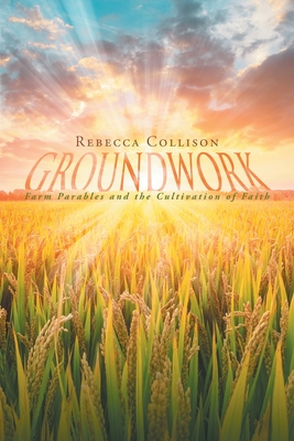 Groundwork: Farm Parables and the Cultivation of Faith - Rebecca Collison