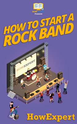 How To Start a Rock Band: Your Step-By-Step Guide To Starting a Rock Band - 