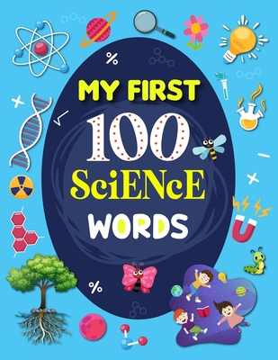 My First 100 Science Words: Familiar Your Kids with Some Basic Science Word with Pictures. The New Early Learning Book of Science. -