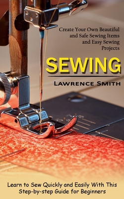 Sewing: Create Your Own Beautiful and Safe Sewing Items and Easy Sewing Projects (Learn to Sew Quickly and Easily With This St - Lawrence Smith