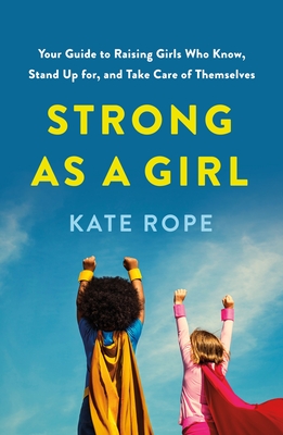 Strong as a Girl: Your Guide to Raising Girls Who Know, Stand Up For, and Take Care of Themselves - Kate Rope
