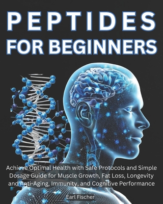 Peptides for Beginners: Achieve Optimal Health with Safe Protocols and Simple Dosage Guide for Muscle Growth, Fat Loss, Longevity and Anti-Agi - Earl Fischer