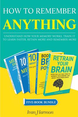 How to Remember Anything: Understand How Your Memory Works; Train It to Learn Faster, Retain More and Remember More - Ivan Harmon
