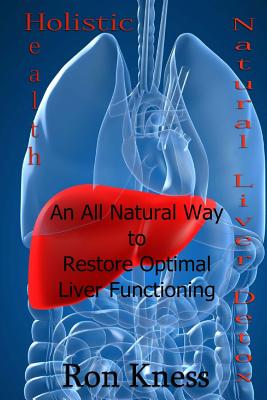 Natural Liver Detox: An All-Natural Way to Restore Optimal Liver Functioning - Ron Kness