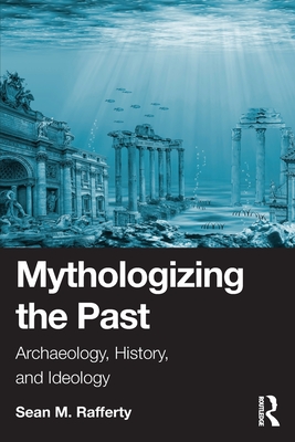 Mythologizing the Past: Archaeology, History, and Ideology - Sean Rafferty