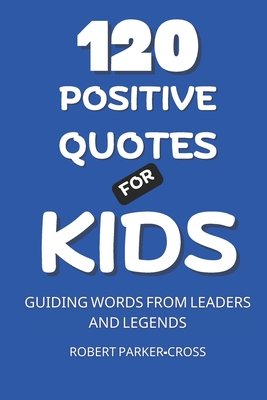 120 Positive Quotes For Kids: Guiding Words From Leaders and Legends - Robert Parker Cross