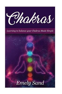 Chakras: Chakras: Learning To Balance Your Chakras Made Simple - Emely Sand