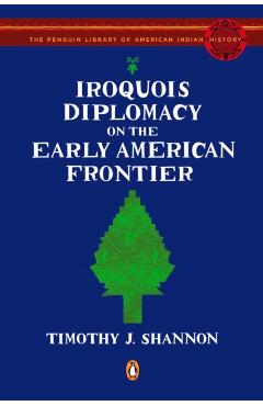 Iroquois Diplomacy on the Early American Frontier - Timothy J. Shannon