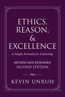 Ethics, Reason, & Excellence: A Simple Formula for Leadership - Revised and Extended Second Edition - Kevin Unruh