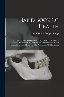 Hand Book Of Health: Or, A Brief Treatise On Physiology And Hygiene, Comprising Practical Instruction On The Structure And Functions Of The - John Norton Loughborough