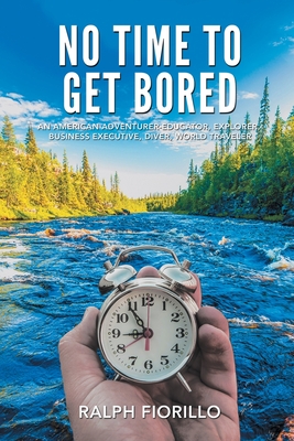 No Time To Get Bored: An American Adventurer-Educator, Explorer, Business Executive, Diver, World Class Traveler - Ralph Fiorillo