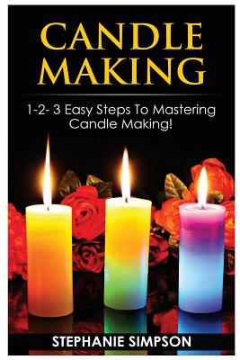 Candle Making: 1-2-3 Easy Steps to Mastering Candle Making! - Stephanie Simpson