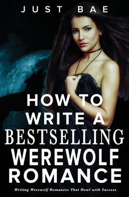 How to Write a Bestselling Werewolf Romance: Writing Werewolf Romances That Howl with Success - Just Bae