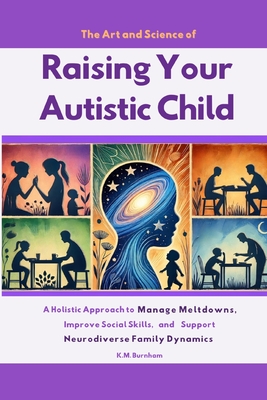 The Art and Science of Raising Your Autistic Child: A Holistic Approach to Manage Meltdowns, Improve Social Skills, and Support Neurodiverse Family Dy - K. M. Burnham