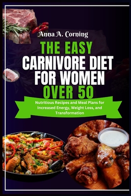 The Easy Carnivore Diet For Women Over 50: Nutritious Recipes and Meal Plans for Increased Energy, Weight Loss, and Transformation - Anna A. Corning
