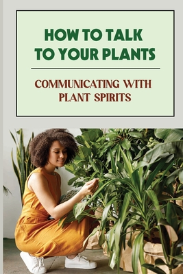 How To Talk To Your Plants: Communicating With Plant Spirits: Plant Spirit Etiquette - Almeda Brandes