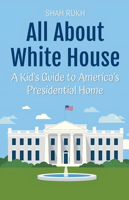 All About White House: A Kid's Guide to America's Presidential Home - Shah Rukh