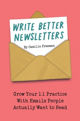 Write Better Newsletters: Grow your 1:1 practice with emails people actually want to read - Camille Freeman