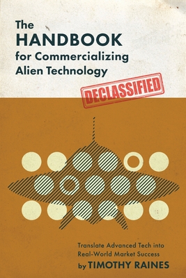 The Handbook for Commercializing Alien Technology: Translate Advanced Tech into Real-World Market Success - Timothy Raines