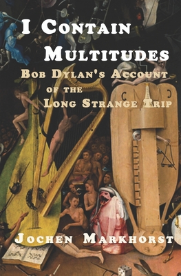 I Contain Multitudes: Bob Dylan's Account of the Long Strange Trip - Jochen Markhorst