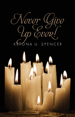 Never Give Up Ever! - Ketona U. Spencer
