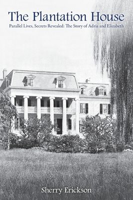 The Plantation House: Parallel Lives, Secrets Revealed: The Story of Adria and Elizabeth - Sherry Erickson
