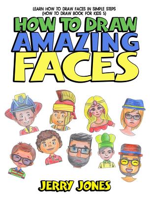 How to Draw Amazing Faces: Learn How to Draw Faces In Simple Steps - Jerry Jones