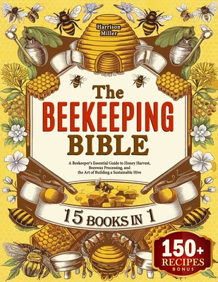The Beekeeping Bible: A Beekeeper's Essential Guide to Honey Harvest, Beeswax Processing, and the Art of Building a Sustainable Hive - Harrison Miller