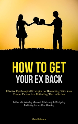 How To Get Your Ex Back: Effective Psychological Strategies For Reconciling With Your Former Partner And Rekindling Their Affection (Guidance O - Alexis Bellemare