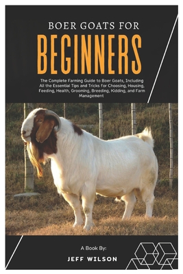 Boer Goats for Beginners: The Complete Farming Guide to Boer Goats, Including All the Essentials Tips and Tricks for Choosing, Housing, Feeding, - Jeff Wilson