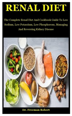 Renal Diet: The Complete Renal Diet And Cookbook Guide To Low Sodium, Low Potassium, Low Phosphorous, Managing And Reversing Kidne - Freeman Robert
