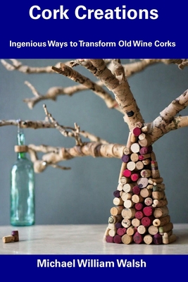 Cork Creations: Ingenious Ways to Transform Old Wine Corks - Michael William Walsh