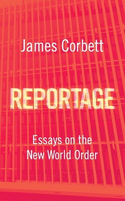 Reportage: Essays on the New World Order - James Corbett