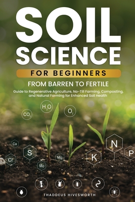 Soil Science For Beginners: From Barren to Fertile A Guide to Regenerative Agriculture, No-Till Farming, Composting, and Natural Farming for Enhan - Thaddeus Hivesworth