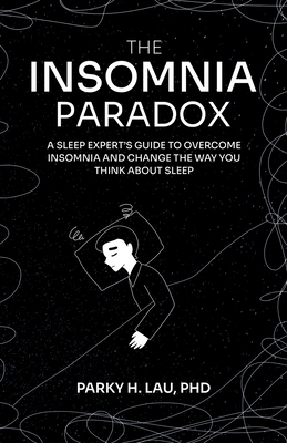 The Insomnia Paradox: A Sleep Expert's Guide To Overcome Insomnia And Change The Way You Think About Sleep - Parky H. Lau