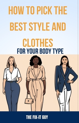 How to Pick the Best Style and Clothes For Your Body Type: Essential Tips for Flattering Your Figure, Choosing Colors, Mixing Pieces, and Crafting You - The Fix-it Guy