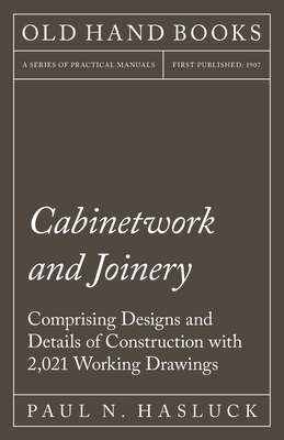 Cabinetwork and Joinery - Comprising Designs and Details of Construction with 2,021 Working Drawings - Paul N. Hasluck